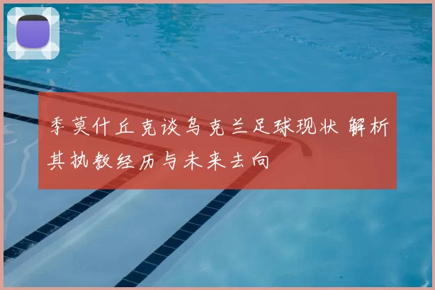 季莫什丘克谈乌克兰足球现状 解析其执教经历与未来去向