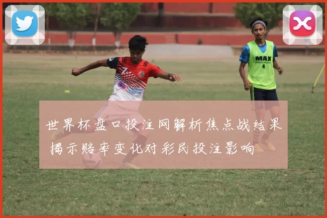世界杯盘口投注网解析焦点战结果 揭示赔率变化对彩民投注影响