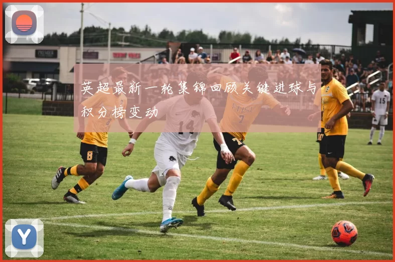 英超最新一轮集锦回顾关键进球与积分榜变动