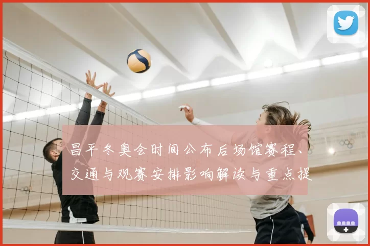 昌平冬奥会时间公布后场馆赛程、交通与观赛安排影响解读与重点提示