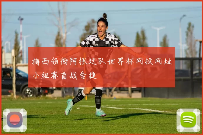 梅西领衔阿根廷队世界杯网投网址小组赛首战告捷