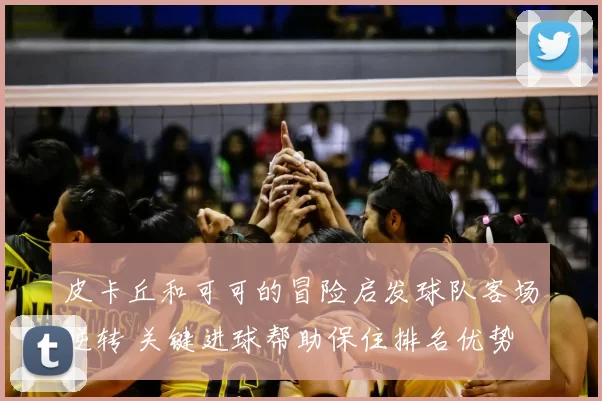 皮卡丘和可可的冒险启发球队客场逆转 关键进球帮助保住排名优势