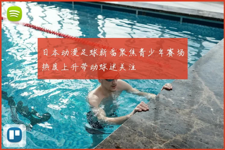 日本动漫足球新番聚焦青少年赛场热度上升带动球迷关注