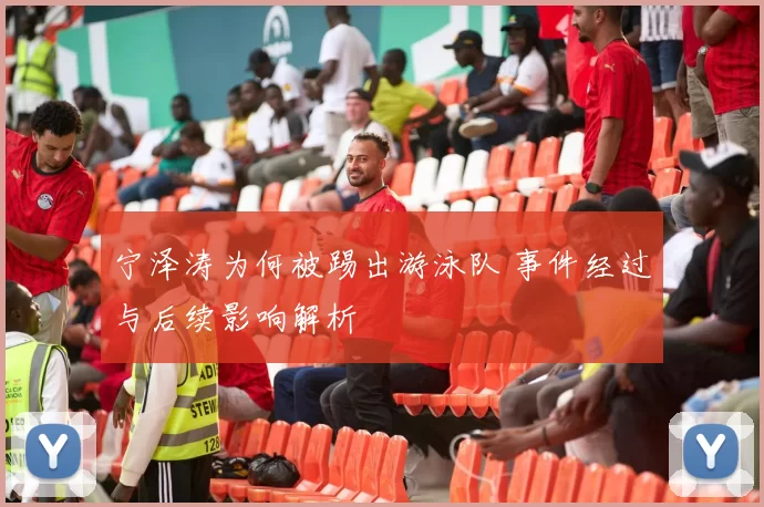 宁泽涛为何被踢出游泳队 事件经过与后续影响解析